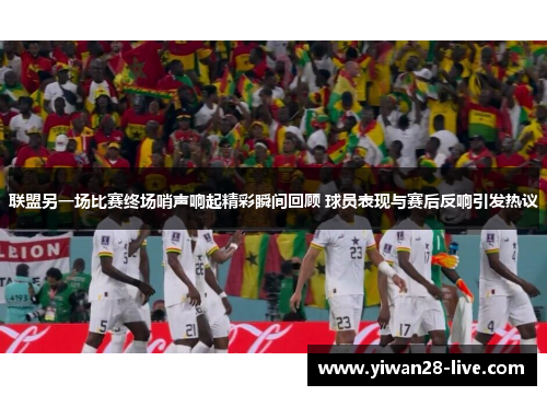 联盟另一场比赛终场哨声响起精彩瞬间回顾 球员表现与赛后反响引发热议
