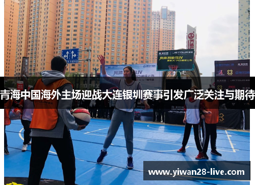 青海中国海外主场迎战大连银圳赛事引发广泛关注与期待