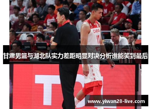 甘肃男篮与湖北队实力差距明显对决分析谁能笑到最后