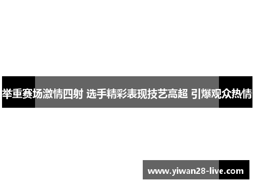 举重赛场激情四射 选手精彩表现技艺高超 引爆观众热情