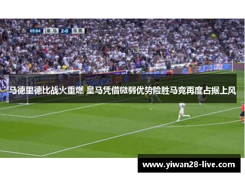 马德里德比战火重燃 皇马凭借微弱优势险胜马竞再度占据上风