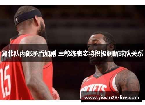 湖北队内部矛盾加剧 主教练表态将积极调解球队关系