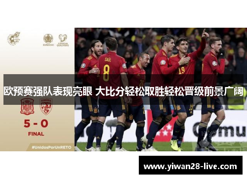 欧预赛强队表现亮眼 大比分轻松取胜轻松晋级前景广阔