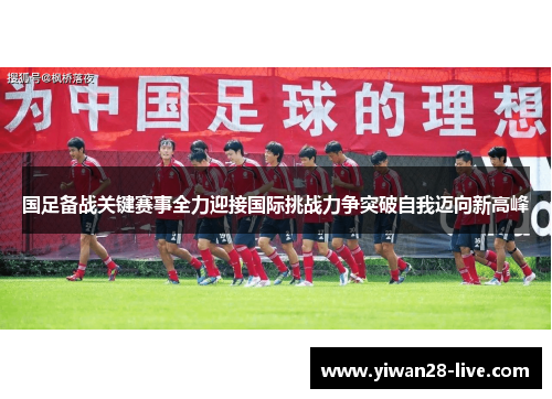 国足备战关键赛事全力迎接国际挑战力争突破自我迈向新高峰
