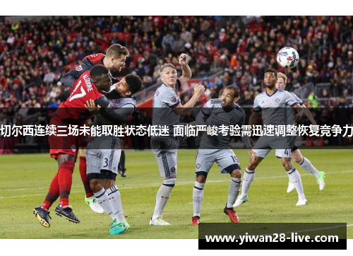 切尔西连续三场未能取胜状态低迷 面临严峻考验需迅速调整恢复竞争力
