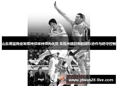 山东男篮稳定发挥持续保持领先优势 实现关键时刻的团队协作与防守控制