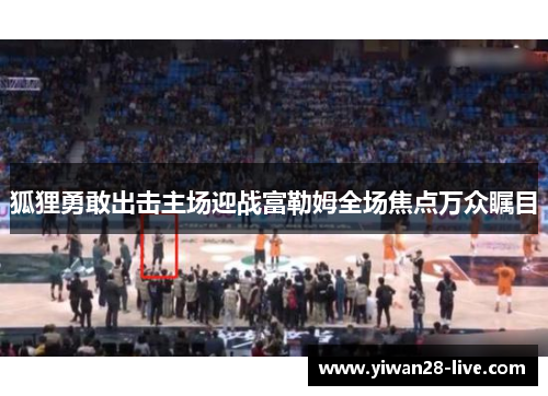 狐狸勇敢出击主场迎战富勒姆全场焦点万众瞩目