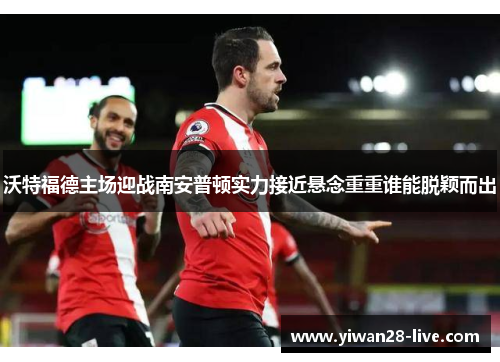 沃特福德主场迎战南安普顿实力接近悬念重重谁能脱颖而出